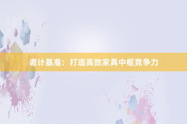 诡计基准：打造高效家具中枢竞争力