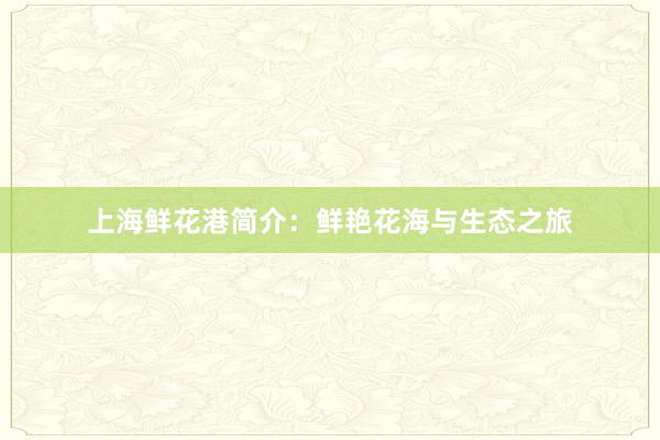 上海鲜花港简介：鲜艳花海与生态之旅