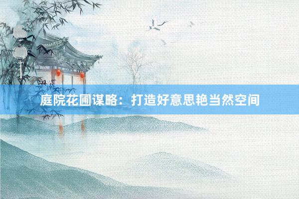 庭院花圃谋略：打造好意思艳当然空间